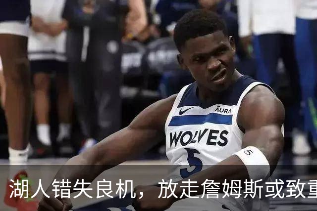 湖人错失良机，放走詹姆斯或致重创